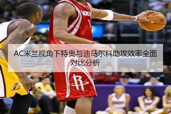 AC米兰视角下特奥与迪马尔科助攻效率全面对比分析